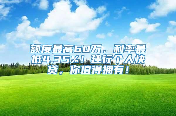 额度最高60万、利率最低4.35%！建行个人快贷，你值得拥有！