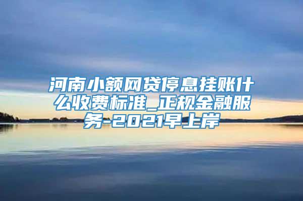 河南小额网贷停息挂账什么收费标准_正规金融服务-2021早上岸