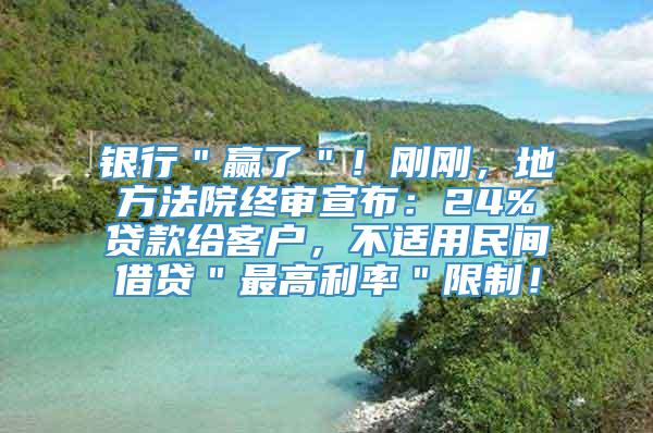 银行＂赢了＂！刚刚，地方法院终审宣布：24%贷款给客户，不适用民间借贷＂最高利率＂限制！