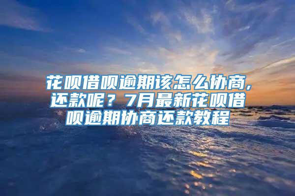 花呗借呗逾期该怎么协商,还款呢？7月最新花呗借呗逾期协商还款教程