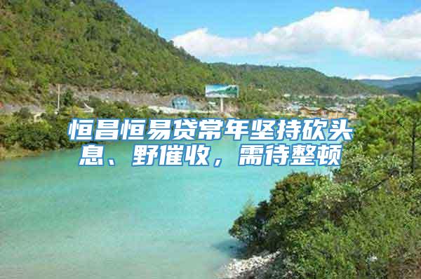 恒昌恒易贷常年坚持砍头息、野催收，需待整顿