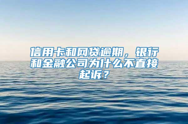 信用卡和网贷逾期，银行和金融公司为什么不直接起诉？