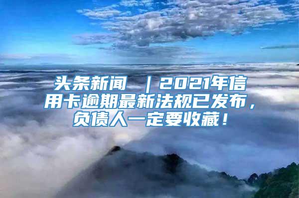 头条新闻 ｜2021年信用卡逾期最新法规已发布，负债人一定要收藏！