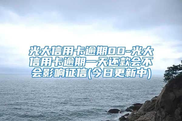 光大信用卡逾期00-光大信用卡逾期一天还款会不会影响征信(今日更新中)