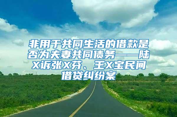 非用于共同生活的借款是否为夫妻共同债务——陆X诉张X芬、王X宝民间借贷纠纷案