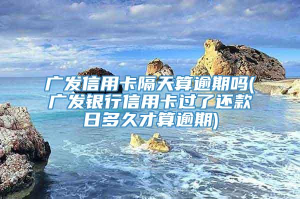 广发信用卡隔天算逾期吗(广发银行信用卡过了还款日多久才算逾期)