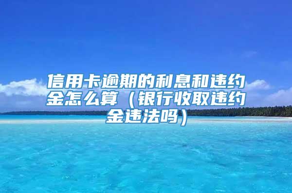 信用卡逾期的利息和违约金怎么算（银行收取违约金违法吗）