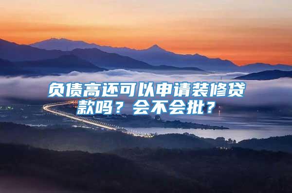 负债高还可以申请装修贷款吗？会不会批？