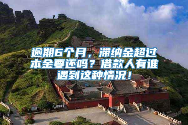 逾期6个月，滞纳金超过本金要还吗？借款人有谁遇到这种情况！