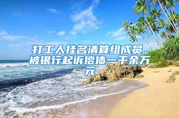 打工人挂名清算组成员，被银行起诉偿债一千余万元