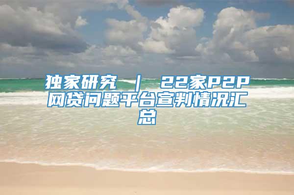 独家研究 ｜ 22家P2P网贷问题平台宣判情况汇总