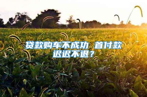 贷款购车不成功 首付款迟迟不退？