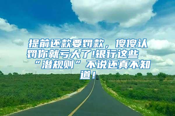 提前还款要罚款，傻傻认罚你就亏大了!银行这些“潜规则”不说还真不知道！