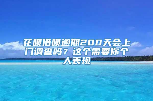 花呗借呗逾期200天会上门调查吗？这个需要你个人表现