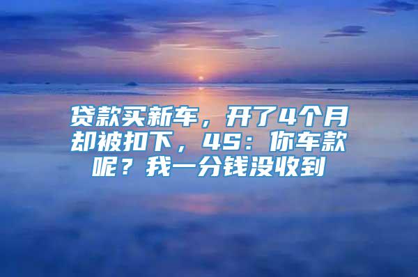 贷款买新车，开了4个月却被扣下，4S：你车款呢？我一分钱没收到