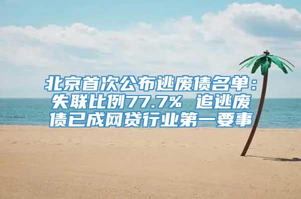 北京首次公布逃废债名单：失联比例77.7% 追逃废债已成网贷行业第一要事