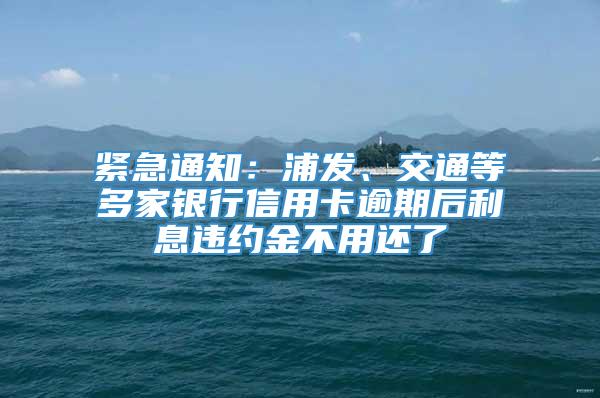 紧急通知：浦发、交通等多家银行信用卡逾期后利息违约金不用还了