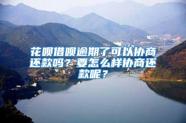 花呗借呗逾期了可以协商还款吗？要怎么样协商还款呢？