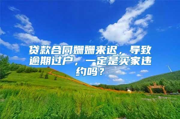 贷款合同姗姗来迟，导致逾期过户，一定是买家违约吗？