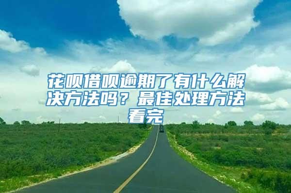 花呗借呗逾期了有什么解决方法吗？最佳处理方法看完