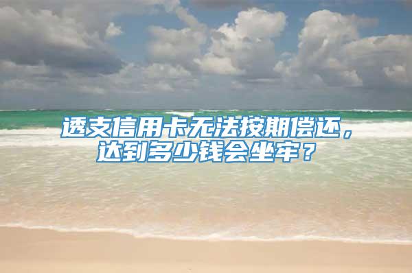 透支信用卡无法按期偿还，达到多少钱会坐牢？