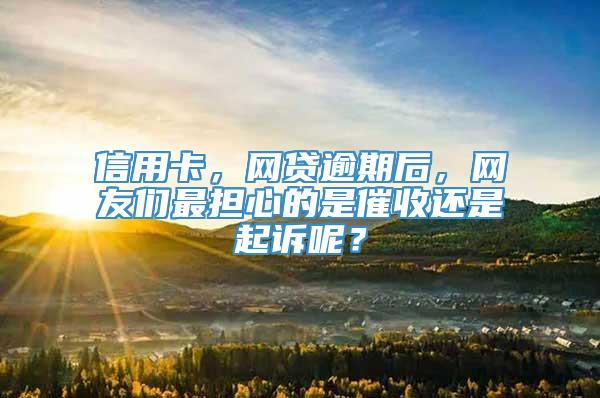 信用卡，网贷逾期后，网友们最担心的是催收还是起诉呢？