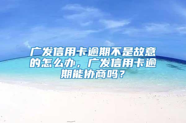 广发信用卡逾期不是故意的怎么办，广发信用卡逾期能协商吗？