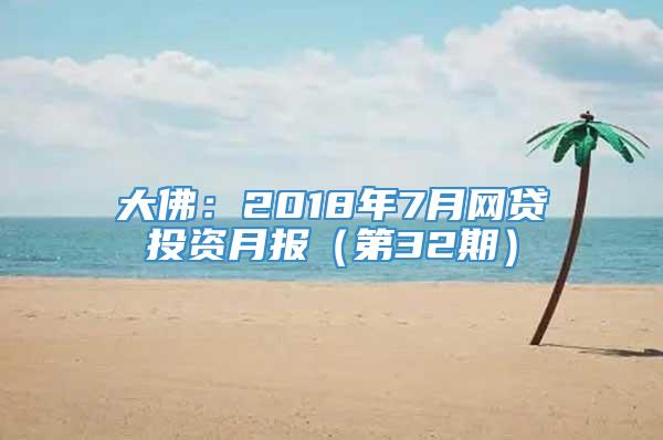 大佛：2018年7月网贷投资月报（第32期）