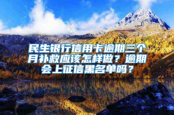 民生银行信用卡逾期三个月补救应该怎样做？逾期会上征信黑名单吗？