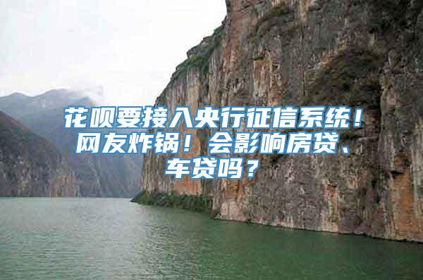 花呗要接入央行征信系统！网友炸锅！会影响房贷、车贷吗？