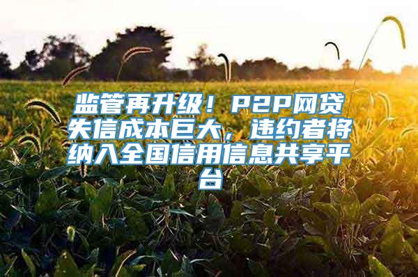 监管再升级！P2P网贷失信成本巨大，违约者将纳入全国信用信息共享平台