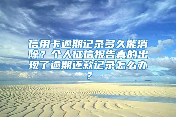 信用卡逾期记录多久能消除？个人征信报告真的出现了逾期还款记录怎么办？