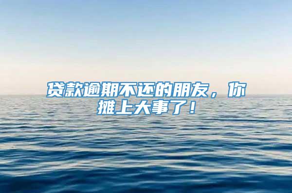 贷款逾期不还的朋友，你摊上大事了！