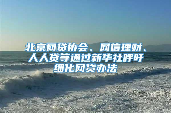 北京网贷协会、网信理财、人人贷等通过新华社呼吁细化网贷办法