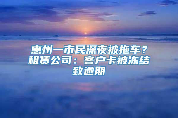 惠州一市民深夜被拖车？租赁公司：客户卡被冻结致逾期