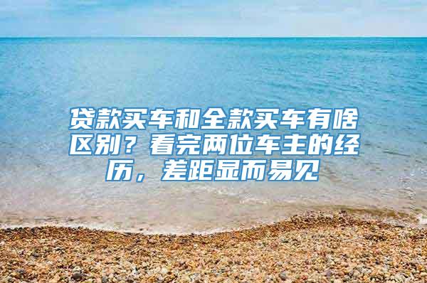 贷款买车和全款买车有啥区别？看完两位车主的经历，差距显而易见