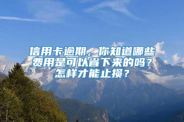 信用卡逾期，你知道哪些费用是可以省下来的吗？怎样才能止损？