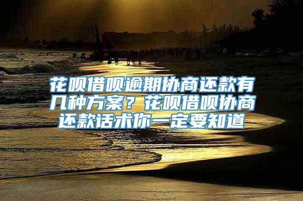 花呗借呗逾期协商还款有几种方案？花呗借呗协商还款话术你一定要知道