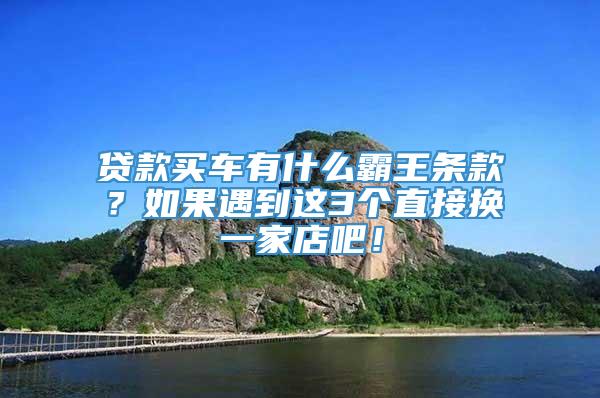 贷款买车有什么霸王条款？如果遇到这3个直接换一家店吧！