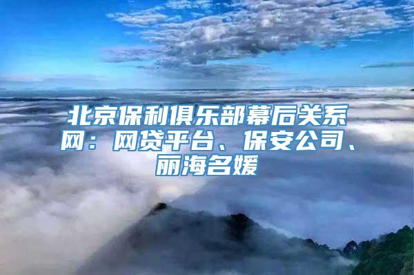 北京保利俱乐部幕后关系网：网贷平台、保安公司、丽海名媛