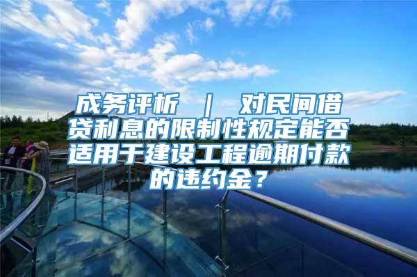 成务评析 ｜ 对民间借贷利息的限制性规定能否适用于建设工程逾期付款的违约金？