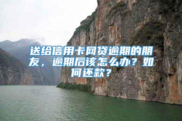 送给信用卡网贷逾期的朋友，逾期后该怎么办？如何还款？