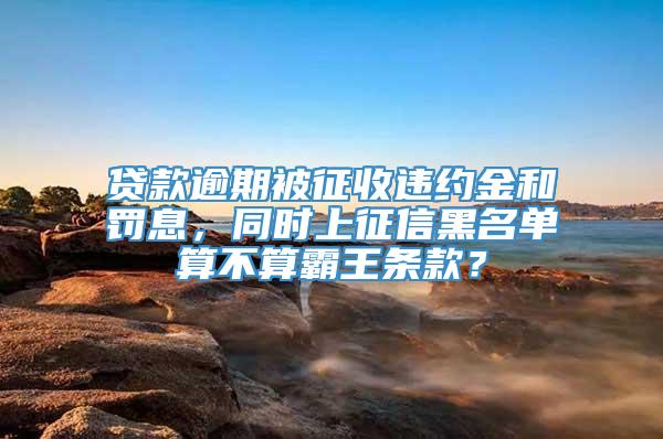 贷款逾期被征收违约金和罚息，同时上征信黑名单算不算霸王条款？