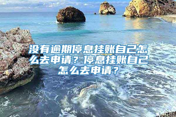 没有逾期停息挂账自己怎么去申请？停息挂账自己怎么去申请？