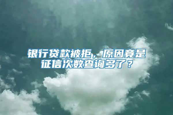 银行贷款被拒，原因竟是征信次数查询多了？