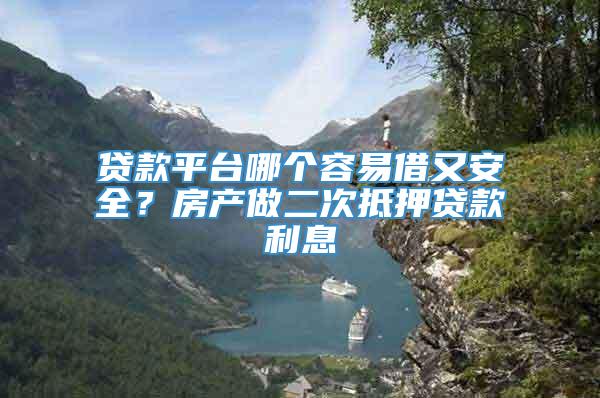 贷款平台哪个容易借又安全？房产做二次抵押贷款利息