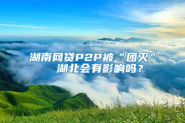 湖南网贷P2P被“团灭”  湖北会有影响吗？