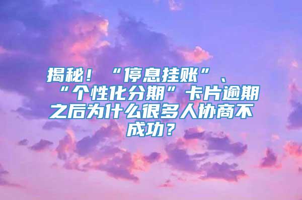 揭秘！“停息挂账”、“个性化分期”卡片逾期之后为什么很多人协商不成功？