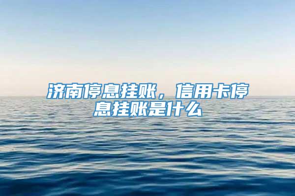 济南停息挂账，信用卡停息挂账是什么