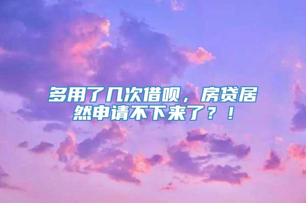 多用了几次借呗，房贷居然申请不下来了？！